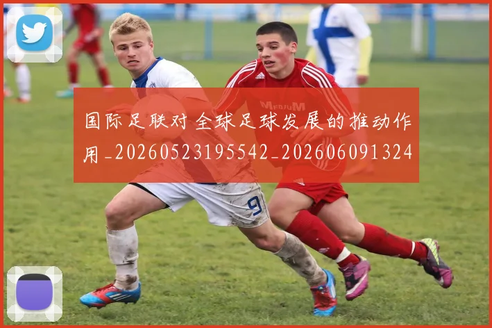 国际足联对全球足球发展的推动作用_20260523195542_20260609132431