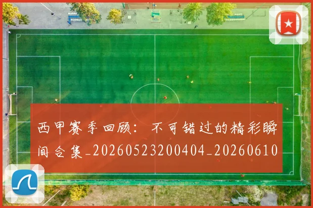 西甲赛季回顾：不可错过的精彩瞬间合集_20260523200404_20260610170232