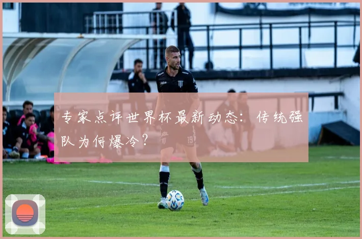 专家点评世界杯最新动态：传统强队为何爆冷？