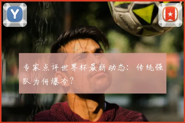 专家点评世界杯最新动态:传统强队为何爆冷?