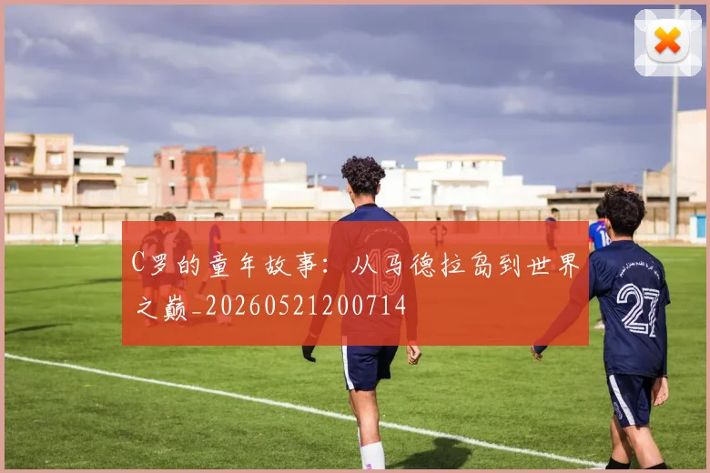 C罗的童年故事：从马德拉岛到世界之巅_20260521200714