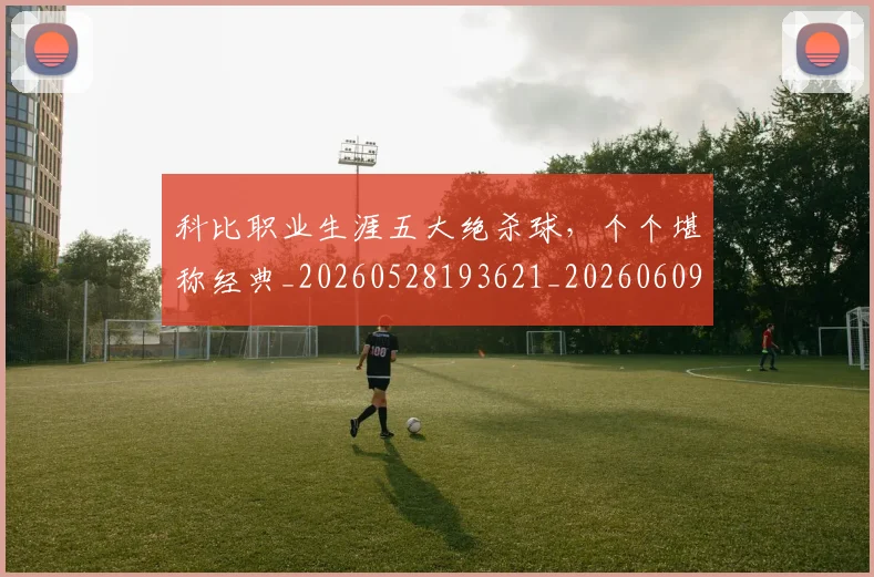 科比职业生涯五大绝杀球，个个堪称经典_20260528193621_20260609235421