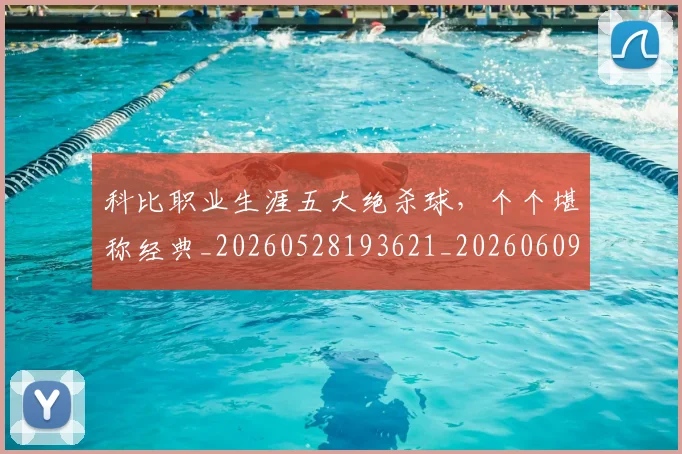 科比职业生涯五大绝杀球,个个堪称经典_20260528193621_20260609235421
