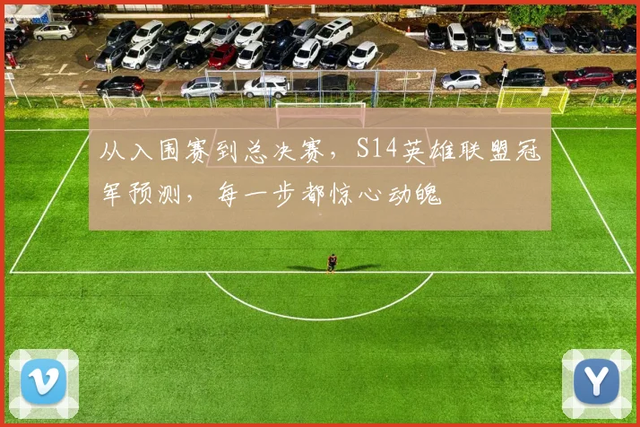 从入围赛到总决赛，S14英雄联盟冠军预测，每一步都惊心动魄