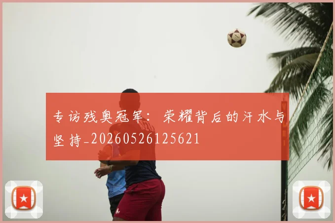 专访残奥冠军：荣耀背后的汗水与坚持_20260526125621