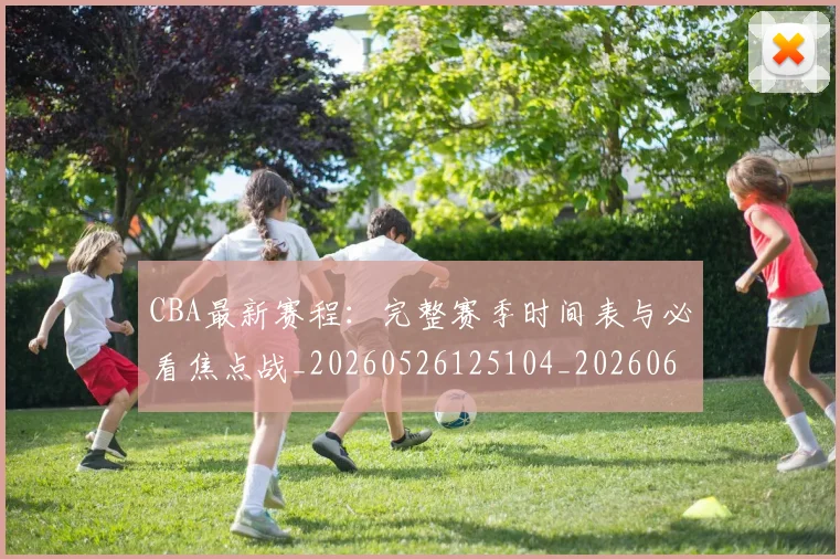 CBA最新赛程：完整赛季时间表与必看焦点战_20260526125104_20260606165237