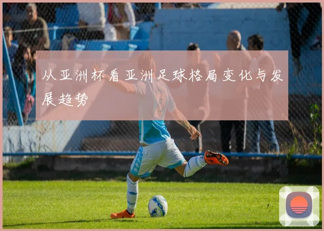 从亚洲杯看亚洲足球格局变化与发展趋势