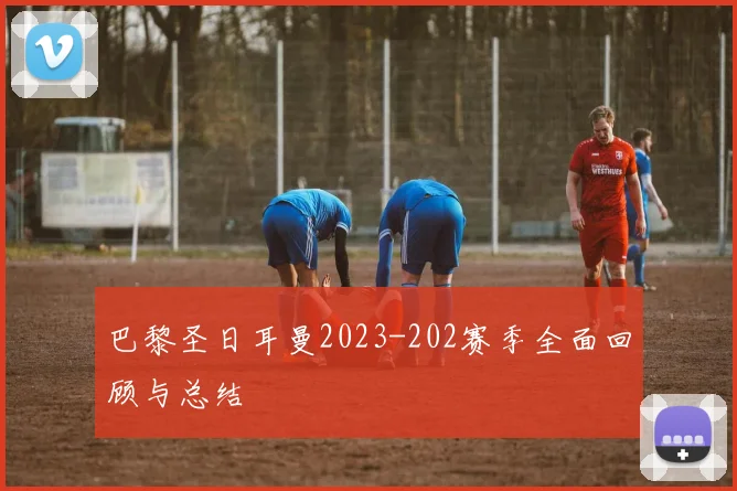 巴黎圣日耳曼2023-202赛季全面回顾与总结