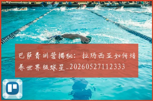 巴萨青训营揭秘：拉玛西亚如何培养世界级球星_20260527112333