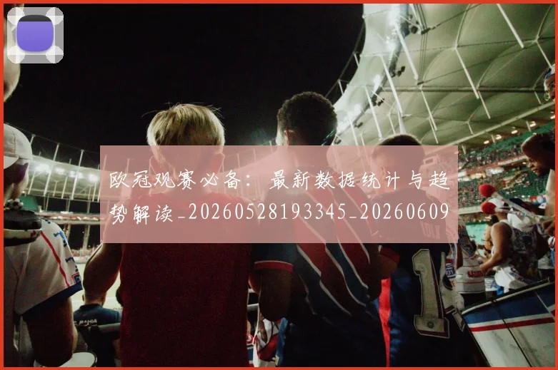 欧冠观赛必备:最新数据统计与趋势解读_20260528193345_20260609230611
